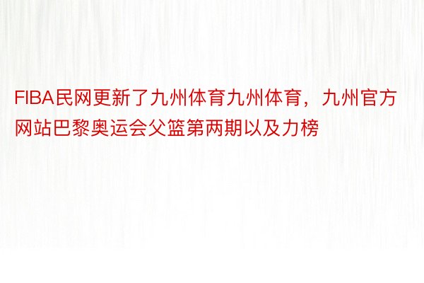 FIBA民网更新了九州体育九州体育，九州官方网站巴黎奥运会父篮第两期以及力榜