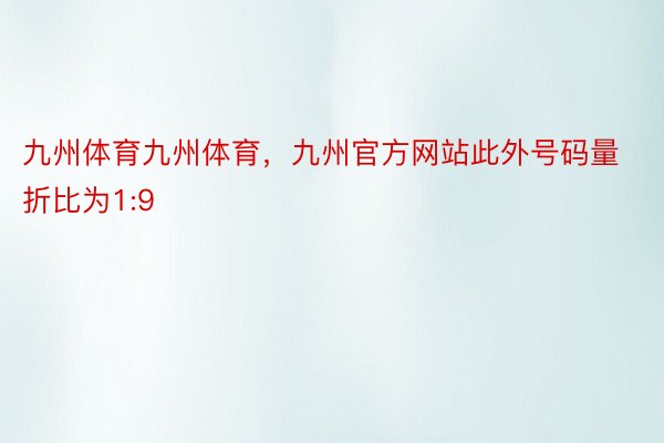 九州体育九州体育，九州官方网站此外号码量折比为1:9