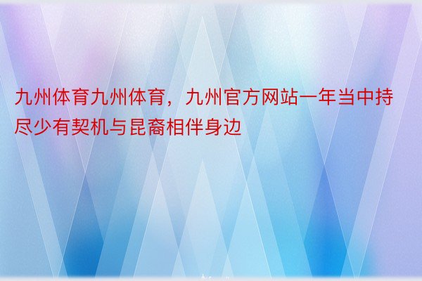 九州体育九州体育，九州官方网站一年当中持尽少有契机与昆裔相伴身边