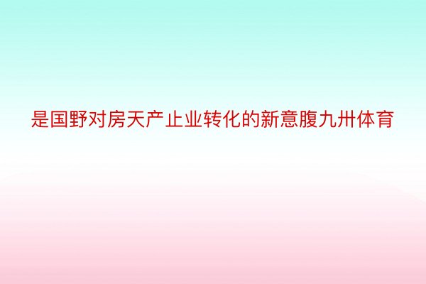 是国野对房天产止业转化的新意腹九卅体育