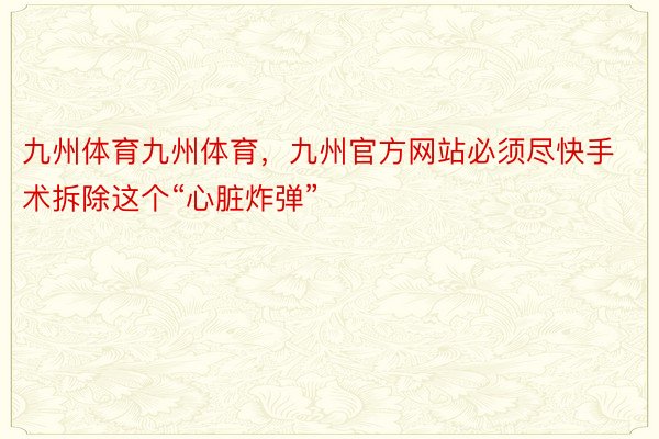 九州体育九州体育，九州官方网站必须尽快手术拆除这个“心脏炸弹”