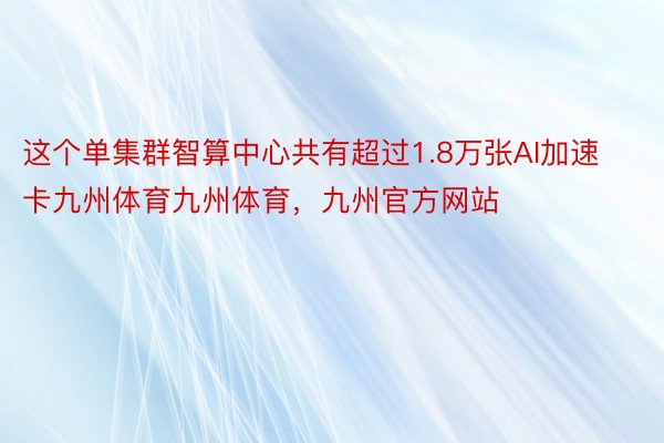 这个单集群智算中心共有超过1.8万张AI加速卡九州体育九州体育，九州官方网站