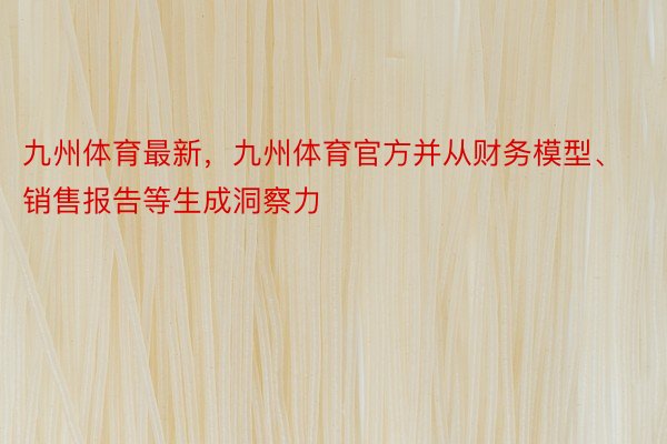 九州体育最新，九州体育官方并从财务模型、销售报告等生成洞察力